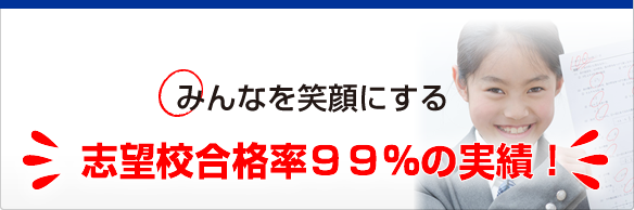 みんなを笑顔にする 志望校合格率99%の実績!